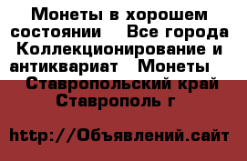 Монеты в хорошем состоянии. - Все города Коллекционирование и антиквариат » Монеты   . Ставропольский край,Ставрополь г.